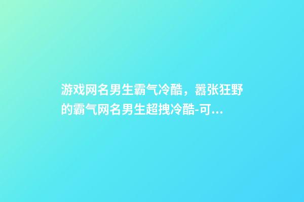 游戏网名男生霸气冷酷，嚣张狂野的霸气网名男生超拽冷酷-可爱点-第1张-观点-玄机派