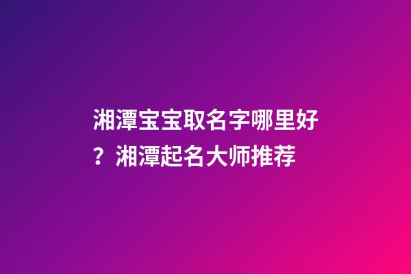 湘潭宝宝取名字哪里好？湘潭起名大师推荐-第1张-公司起名-玄机派