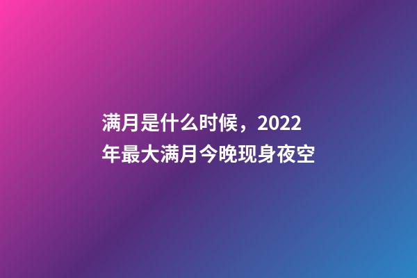 满月是什么时候，2022年最大满月今晚现身夜空-第1张-观点-玄机派