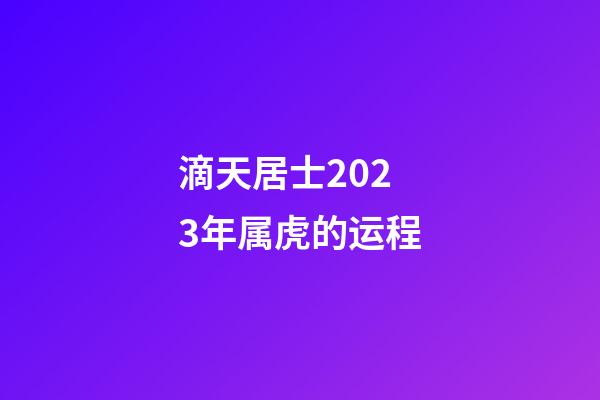 滴天居士2023年属虎的运程