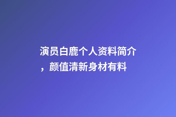 演员白鹿个人资料简介，颜值清新身材有料-第1张-观点-玄机派