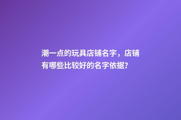 潮一点的玩具店铺名字，店铺有哪些比较好的名字依据？