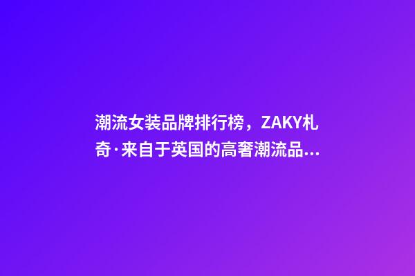 潮流女装品牌排行榜，ZAKY札奇·来自于英国的高奢潮流品牌-第1张-观点-玄机派