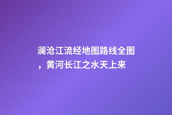 澜沧江流经地图路线全图，黄河长江之水天上来-第1张-观点-玄机派