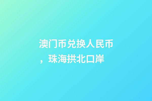 澳门币兑换人民币，珠海拱北口岸-第1张-观点-玄机派