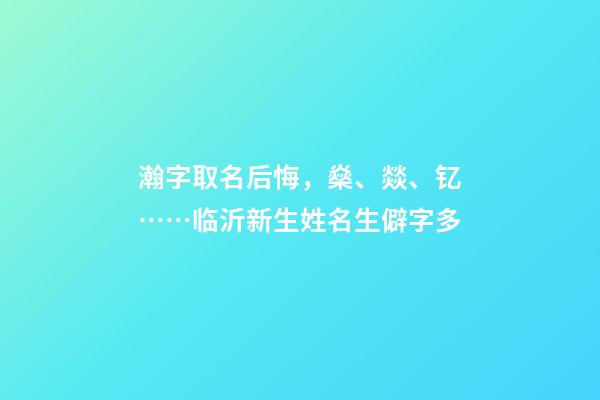 瀚字取名后悔，燊、燚、钇……临沂新生姓名生僻字多-第1张-观点-玄机派