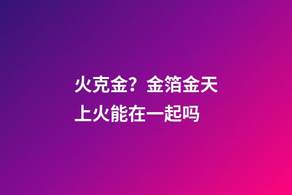 火克金？金箔金天上火能在一起吗