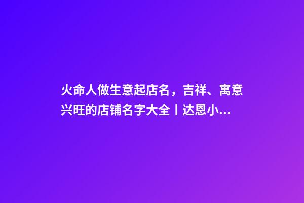 火命人做生意起店名，吉祥、寓意兴旺的店铺名字大全丨达恩小二丨起名推荐-第1张-观点-玄机派