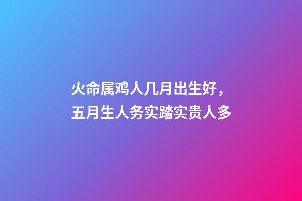 火命属鸡人几月出生好，五月生人务实踏实贵人多