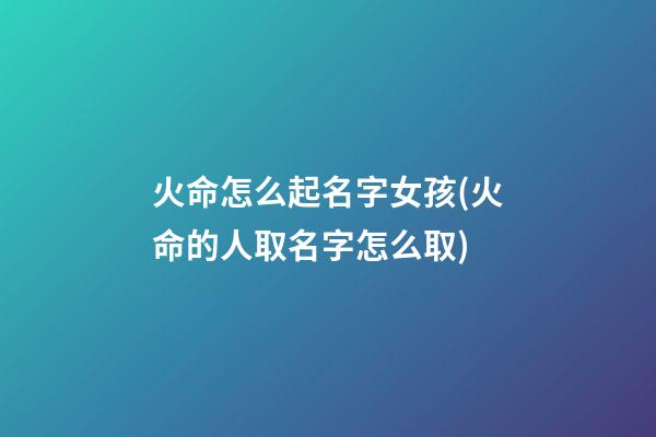 火命怎么起名字女孩(火命的人取名字怎么取)