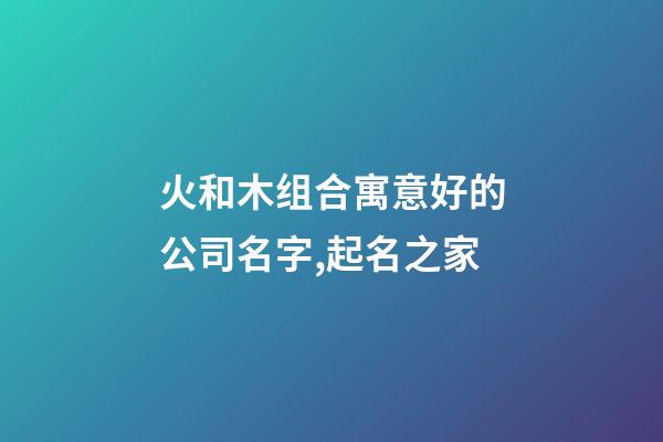 火和木组合寓意好的公司名字,起名之家-第1张-公司起名-玄机派