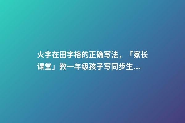 火字在田字格的正确写法，「家长课堂」教一年级孩子写同步生字日田禾火-第1张-观点-玄机派