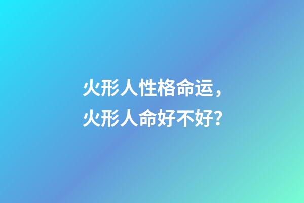 火形人性格命运，火形人命好不好？