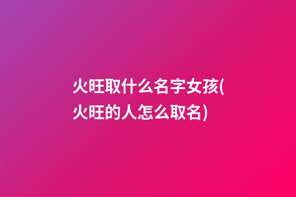 火旺取什么名字女孩(火旺的人怎么取名)