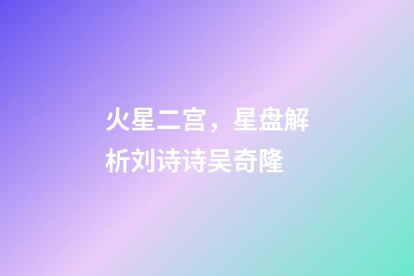 火星二宫，星盘解析刘诗诗吴奇隆-第1张-观点-玄机派