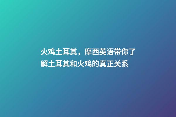 火鸡土耳其，摩西英语带你了解土耳其和火鸡的真正关系-第1张-观点-玄机派