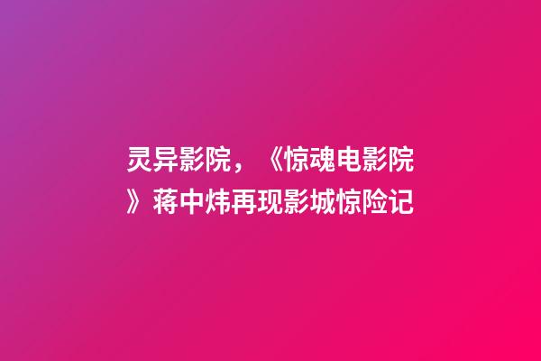 灵异影院，《惊魂电影院》蒋中炜再现影城惊险记-第1张-观点-玄机派