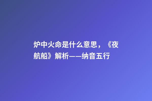 炉中火命是什么意思，《夜航船》解析(七)——纳音五行(1)-第1张-观点-玄机派