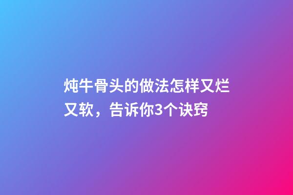 炖牛骨头的做法怎样又烂又软，告诉你3个诀窍-第1张-观点-玄机派