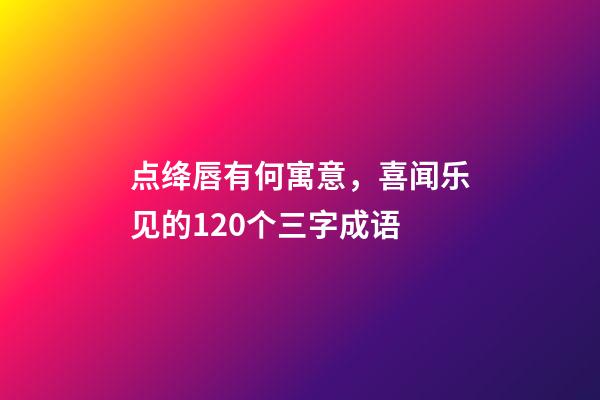 点绛唇有何寓意，喜闻乐见的120个三字成语-第1张-观点-玄机派