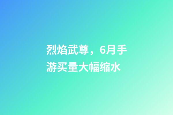 烈焰武尊，6月手游买量大幅缩水-第1张-观点-玄机派