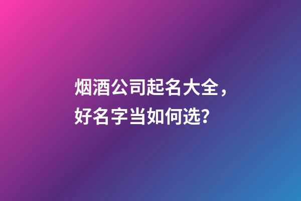 烟酒公司起名大全，好名字当如何选？-第1张-公司起名-玄机派