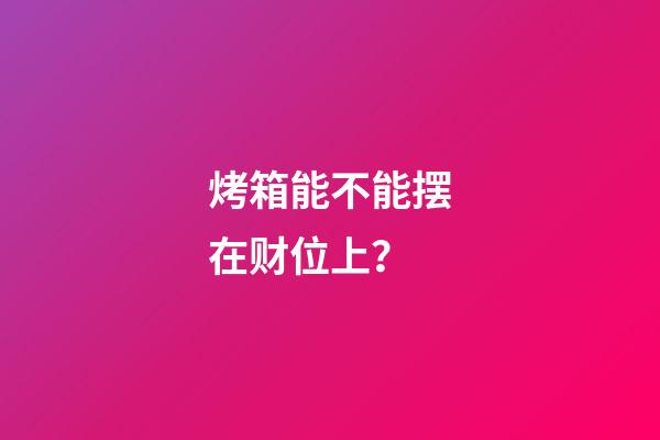 烤箱能不能摆在财位上？