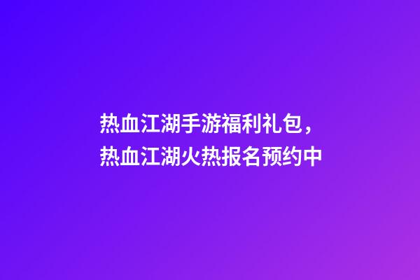 热血江湖手游福利礼包，热血江湖火热报名预约中-第1张-观点-玄机派