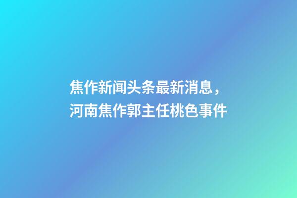 焦作新闻头条最新消息，河南焦作郭主任桃色事件-第1张-观点-玄机派