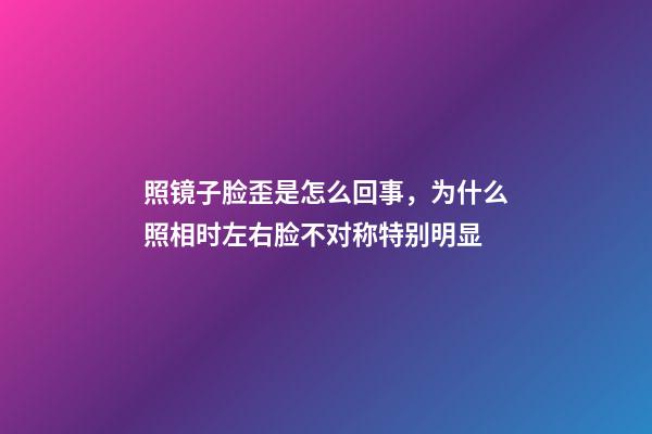 照镜子脸歪是怎么回事，为什么照相时左右脸不对称特别明显-第1张-观点-玄机派