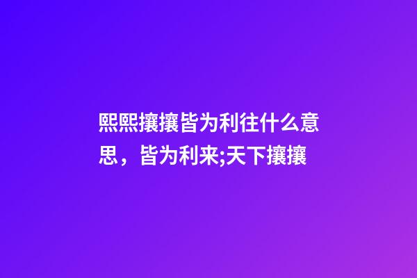 熙熙攘攘皆为利往什么意思，皆为利来;天下攘攘-第1张-观点-玄机派