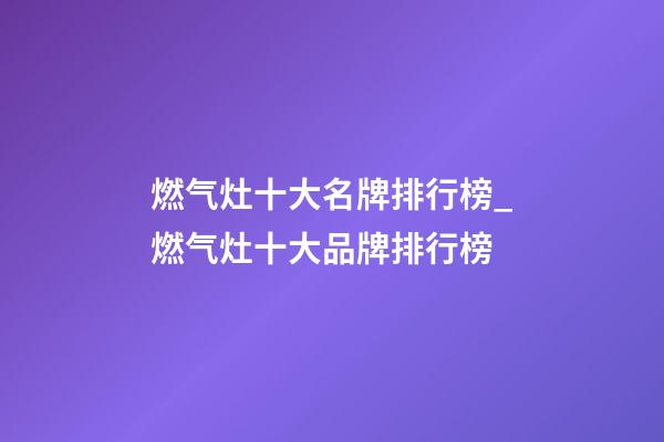 燃气灶十大名牌排行榜_燃气灶十大品牌排行榜-第1张-商标起名-玄机派