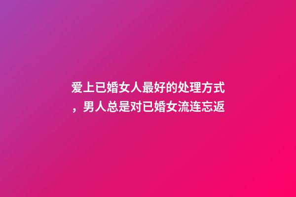 爱上已婚女人最好的处理方式，男人总是对已婚女流连忘返-第1张-观点-玄机派