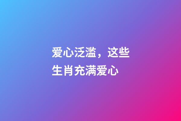 爱心泛滥，这些生肖充满爱心