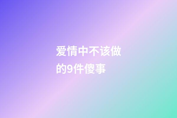 爱情中不该做的9件傻事