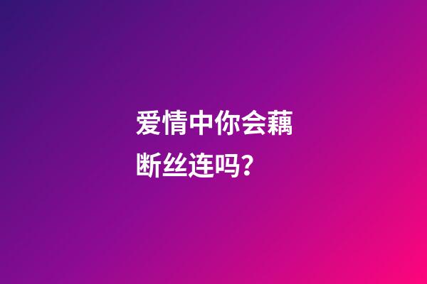 爱情中你会藕断丝连吗？