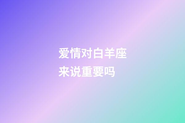 爱情对白羊座来说重要吗-第1张-星座运势-玄机派