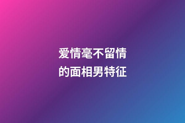 爱情毫不留情的面相男特征