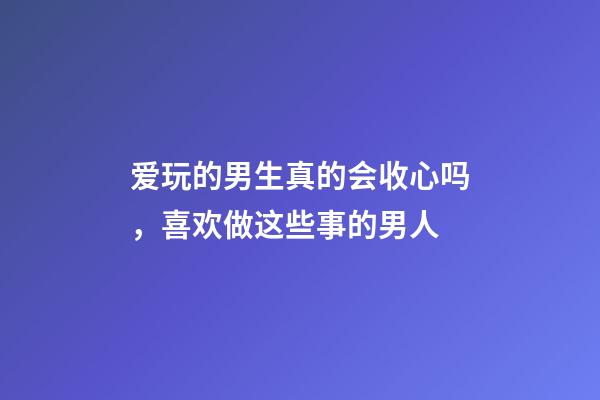 爱玩的男生真的会收心吗，喜欢做这些事的男人-第1张-观点-玄机派