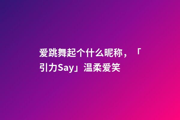 爱跳舞起个什么昵称，「引力Say」温柔爱笑-第1张-观点-玄机派