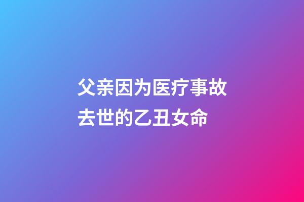 父亲因为医疗事故去世的乙丑女命