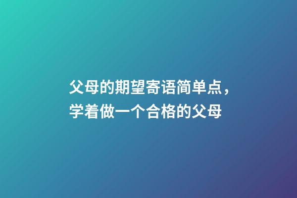 父母的期望寄语简单点，学着做一个合格的父母-第1张-观点-玄机派