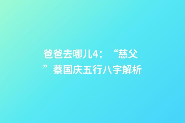 爸爸去哪儿4：“慈父”蔡国庆五行八字解析