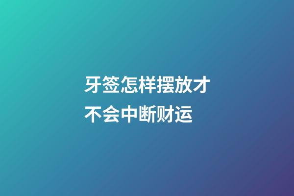 牙签怎样摆放才不会中断财运