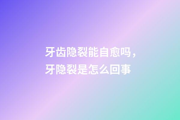 牙齿隐裂能自愈吗，牙隐裂是怎么回事-第1张-观点-玄机派