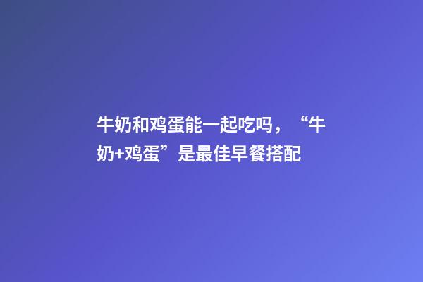 牛奶和鸡蛋能一起吃吗，“牛奶+鸡蛋”是最佳早餐搭配-第1张-观点-玄机派