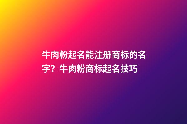 牛肉粉起名能注册商标的名字？牛肉粉商标起名技巧-第1张-商标起名-玄机派