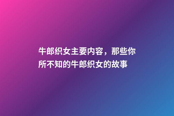 牛郎织女主要内容，那些你所不知的牛郎织女的故事-第1张-观点-玄机派