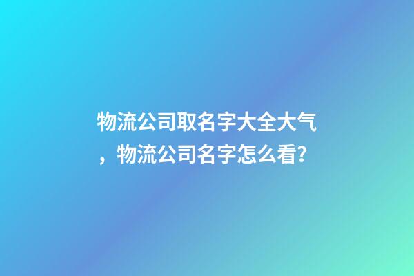 物流公司取名字大全大气，物流公司名字怎么看？-第1张-公司起名-玄机派