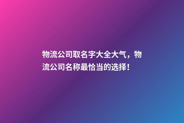 物流公司取名字大全大气，物流公司名称最恰当的选择！